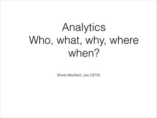 Analytics
Who, what, why, where
       when?
                  
     Sheila MacNeill, Jisc CETIS
 