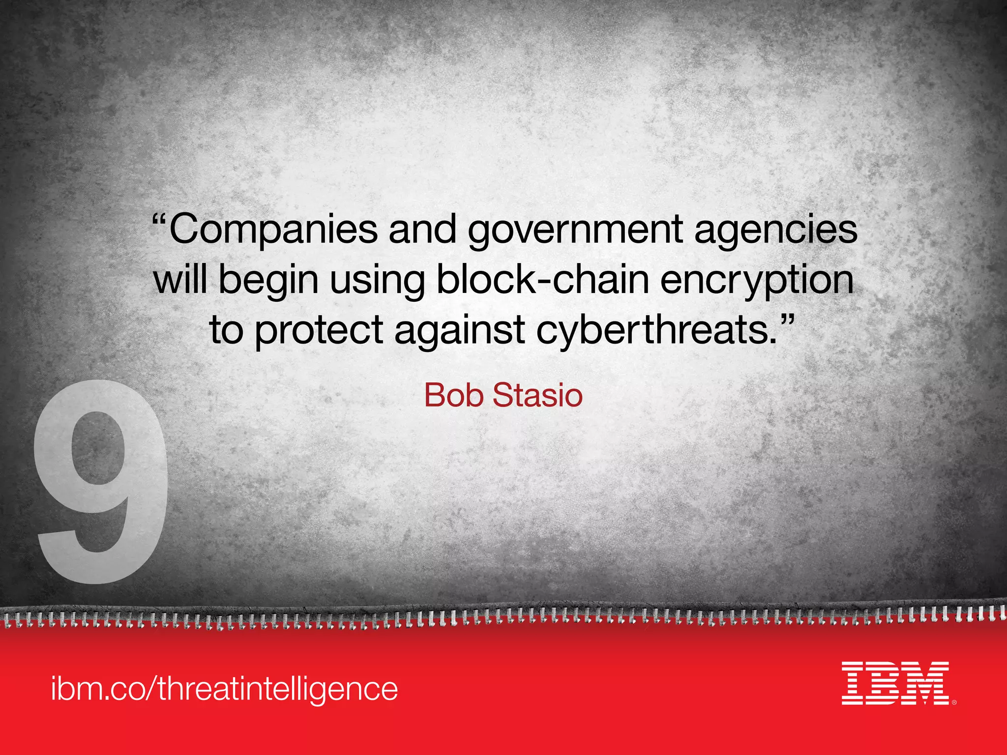 ibm.co/threatintelligence
“Companies and government agencies
will begin using block-chain encryption
to protect against cyberthreats.”
Bob Stasio
9
 