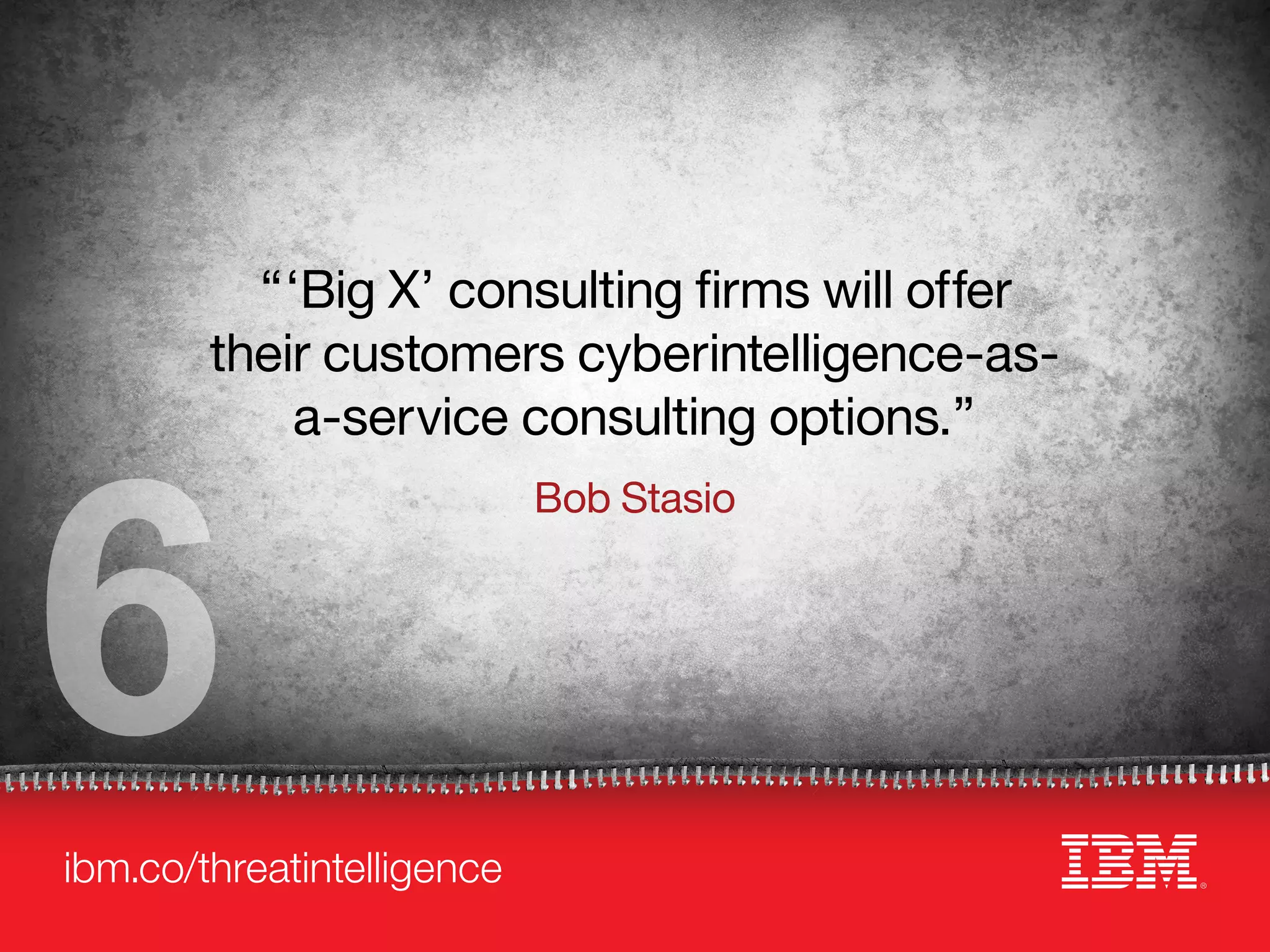 ibm.co/threatintelligence
“‘Big X’ consulting firms will offer
their customers cyberintelligence-as-
a-service consulting options.”
Bob Stasio
6
 
