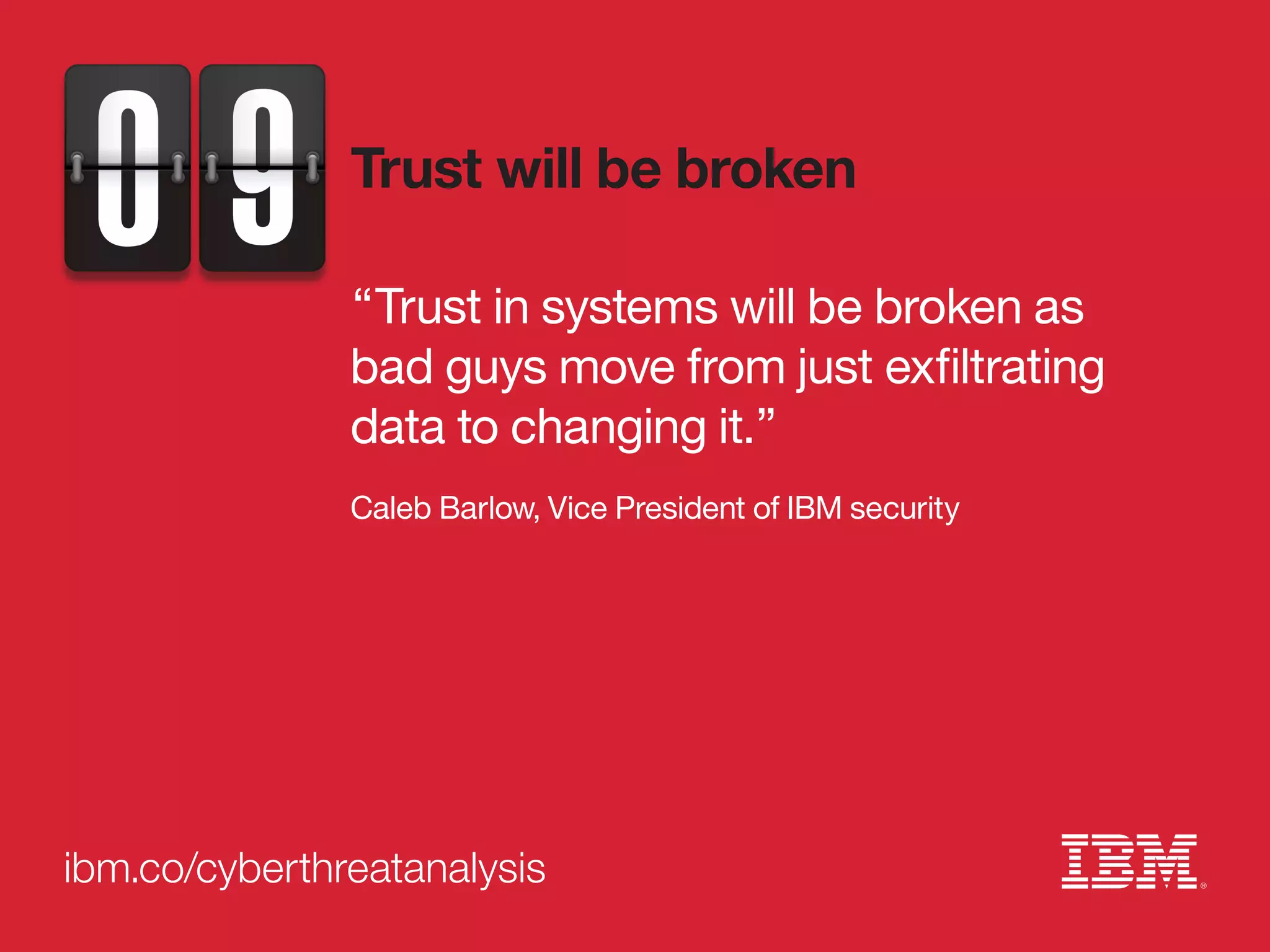 ibm.co/cyberthreatanalysis
“Trust in systems will be broken as
bad guys move from just exfiltrating
data to changing it.”
Caleb Barlow, Vice President of IBM security
Trust will be broken
 