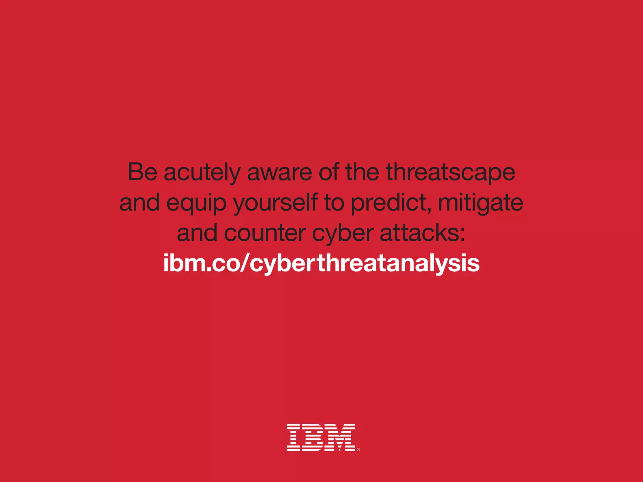 Be acutely aware of the threatscape
and equip yourself to predict, mitigate
and counter cyber attacks:
ibm.co/cyberthreatanalysis
 
