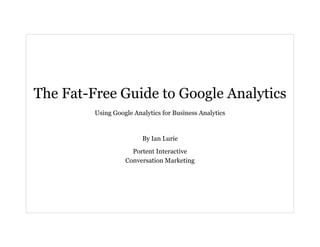 The Fat-Free Guide to Google Analytics
         Using Google Analytics for Business Analytics


                         By Ian Lurie
                     Portent Interactive
                   Conversation Marketing
 