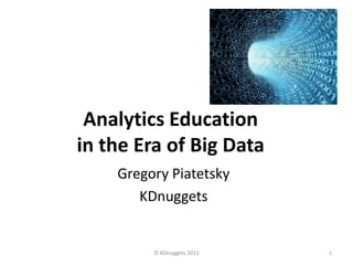Analytics Education
in the Era of Big Data
    Gregory Piatetsky
       KDnuggets


         © KDnuggets 2013   1
 