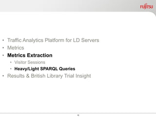 15
• Traffic Analytics Platform for LD Servers
• Metrics
• Metrics Extraction
• Visitor Sessions
• Heavy/Light SPARQL Queries
• Results & British Library Trial Insight
 