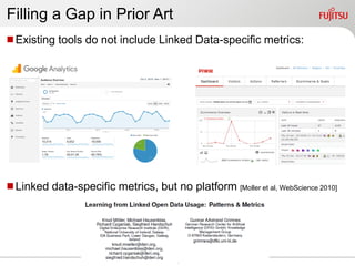 4
Existing tools do not include Linked Data-specific metrics:
Linked data-specific metrics, but no platform [Moller et al, WebScience 2010]
Filling a Gap in Prior Art
 