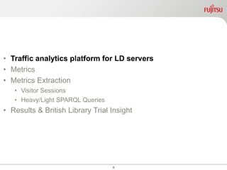 6
• Traffic analytics platform for LD servers
• Metrics
• Metrics Extraction
• Visitor Sessions
• Heavy/Light SPARQL Queries
• Results & British Library Trial Insight
 