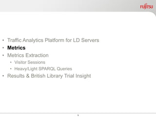 9
• Traffic Analytics Platform for LD Servers
• Metrics
• Metrics Extraction
• Visitor Sessions
• Heavy/Light SPARQL Queries
• Results & British Library Trial Insight
 