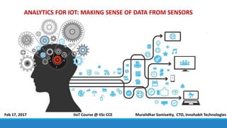 ANALYTICS FOR IOT: MAKING SENSE OF DATA FROM SENSORS
Muralidhar Somisetty, CTO, Innohabit TechnologiesFeb 17, 2017 IIoT Course @ IISc CCE
 
