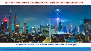 BIG-DATA ANALYTICS FOR IOT: MAKING SENSE OF DATA FROM SENSORS
Muralidhar Somisetty : CTO/Co-Founder, Innohabit Technologies
© 2017: Innohabit Technologies and/or it’s affiliates. All rights reserved.
 