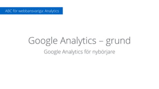 Google Analytics – grund
Google Analytics för nybörjare
ABC för webbansvariga: Analytics
 