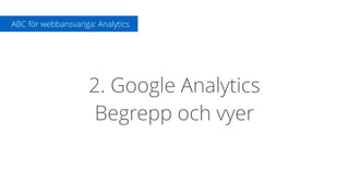 2. Google Analytics
Begrepp och vyer
ABC för webbansvariga: Analytics
 