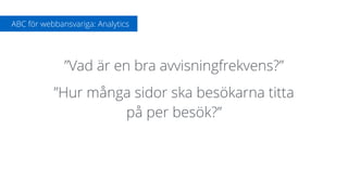 ”Vad är en bra avvisningfrekvens?”
”Hur många sidor ska besökarna titta  
på per besök?”
ABC för webbansvariga: Analytics
 