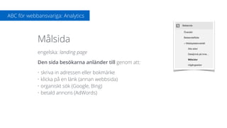 engelska: landing page 
Den sida besökarna anländer till genom att:
• skriva in adressen eller bokmärke
• klicka på en länk (annan webbsida)
• organiskt sök (Google, Bing)
• betald annons (AdWords)
ABC för webbansvariga: Analytics
Målsida
 
