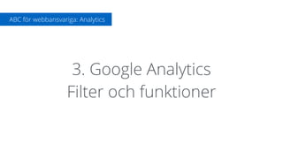 3. Google Analytics
Filter och funktioner
ABC för webbansvariga: Analytics
 
