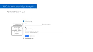 ABC för webbansvariga: Analytics
Administratör > Mål
Döp ditt mål
Välj typ:”mål”
– t ex att någon
kommit till ”tack för
din intresse-
anmälan”
 