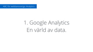 1. Google Analytics
En värld av data.
ABC för webbansvariga: Analytics
 