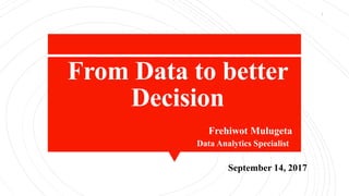 1
From Data to better
Decision
Frehiwot Mulugeta
September 14, 2017
Data Analytics Specialist
 