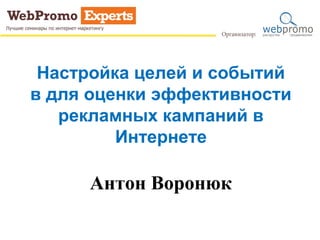 Настройка целей и событий
в для оценки эффективности
   рекламных кампаний в
         Интернете

     Антон Воронюк
 