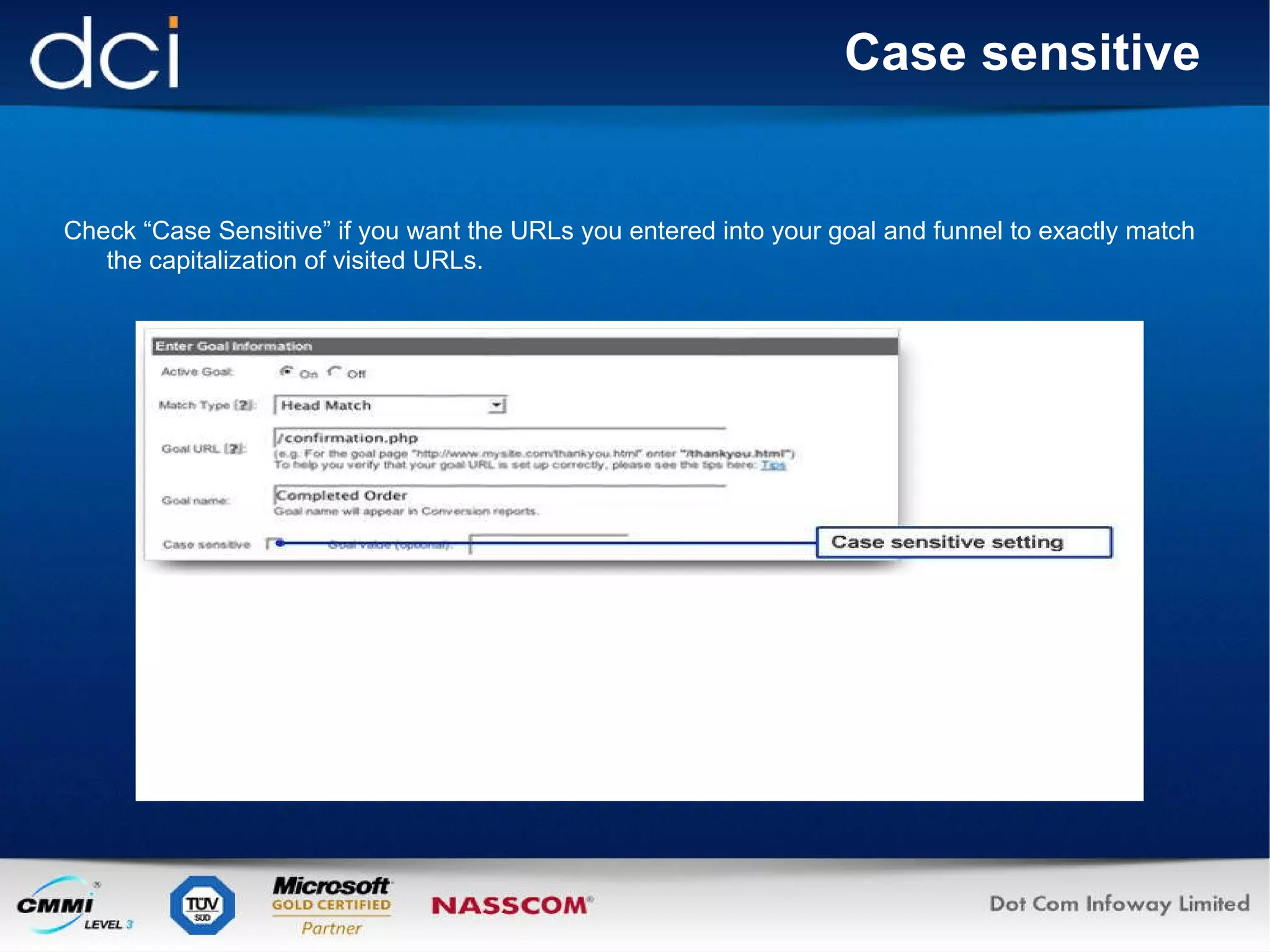 Case sensitive Check “Case Sensitive” if you want the URLs you entered into your goal and funnel to exactly match the capitalization of visited URLs. 
