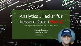Analytics „Hacks“ für
bessere Daten Part 2
Lösungen für GA und GTM aus der Praxis
Markus Baersch
gandke gmbh
 
