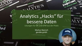 Analytics „Hacks“ für
bessere Daten
Lösungen für GA und GTM aus der Praxis
Markus Baersch
gandke gmbh
 