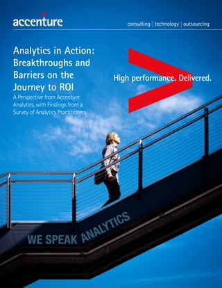 Analytics in Action:
Breakthroughs and
Barriers on the
Journey to ROI
A Perspective from Accenture
Analytics, with Findings from a
Survey of Analytics Practitioners
 
