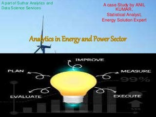 A case Study by ANIL
KUMAR,
Statistical Analyst,
Energy Solution Expert
Analytics in Energy and Power Sector
A part of Suthar Analytics and
Data Science Services
 