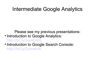 Intermediate Google Analytics
Please see my previous presentations:

Introduction to Google Analytics:
http://bit.ly/2umD4mj

Introduction to Google Search Console:
http://bit.ly/2umekdK
 
