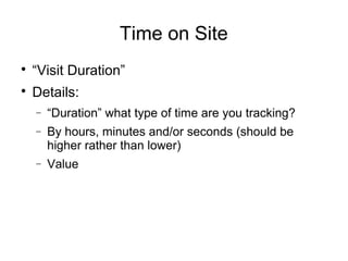 Time on Site

“Visit Duration”

Details:
− “Duration” what type of time are you tracking?
− By hours, minutes and/or sec...