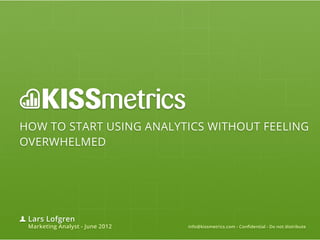 HOW TO START USING ANALYTICS WITHOUT FEELING
OVERWHELMED




 Lars Lofgren
 Marketing Analyst - June 2012   info@kissmetrics.com - Confidential - Do not distribute
 