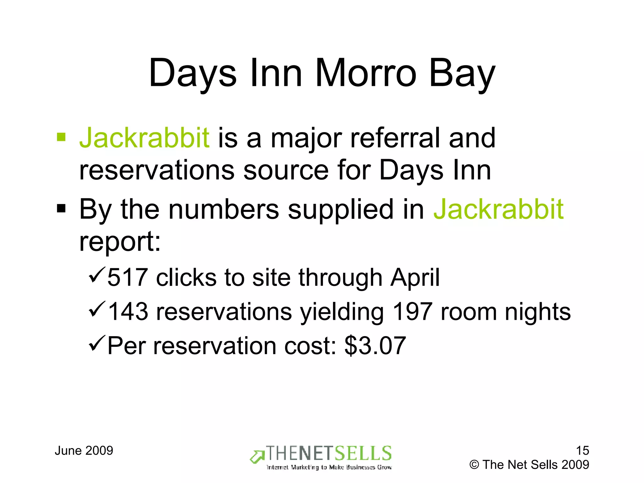 Days Inn Morro Bay Jackrabbit  is a major referral and reservations source for Days Inn By the numbers supplied in  Jackrabbit  report: 517 clicks to site through April 143 reservations yielding 197 room nights Per reservation cost: $3.07 