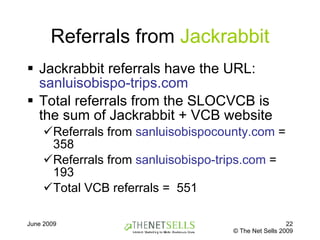 Referrals from  Jackrabbit Jackrabbit referrals have the URL:  sanluisobispo-trips.com   Total referrals from the SLOCVCB is the sum of Jackrabbit + VCB website Referrals from  sanluisobispocounty.com  = 358 Referrals from  sanluisobispo-trips.com  = 193 Total VCB referrals =  551 
