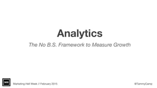 Marketing Hell Week // February 2015 @TammyCamp
Analytics
The No B.S. Framework to Measure Growth
 