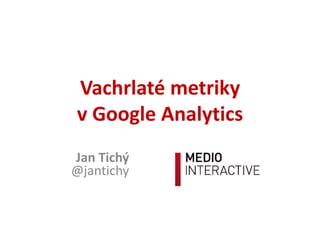 Vachrlaté metriky
v Google Analytics
Jan Tichý
@jantichy
 