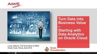 Turn Data into
Business Value
–
Starting with
Data Analytics
on Oracle Cloud
Turn Data into Business Value - Starting with Data Analytics on Oracle Cloud
Lucas Jellema, CTO & Architect at AMIS
Oracle Code, Roma, April 2019
 