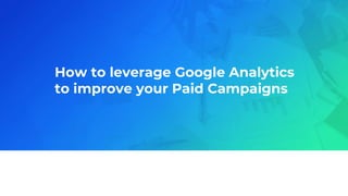 How to leverage Google Analytics
to improve your Paid Campaigns
 