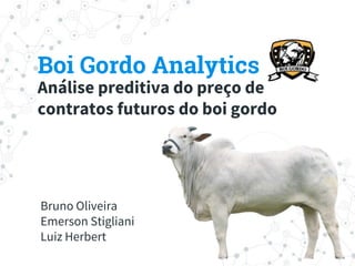 Boi Gordo Analytics
Análise preditiva do preço de
contratos futuros do boi gordo
Bruno Oliveira
Emerson Stigliani
Luiz Herbert
 