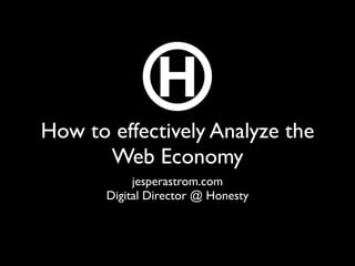 How to effectively Analyze the
      Web Economy
            jesperastrom.com
       Digital Director @ Honesty
 