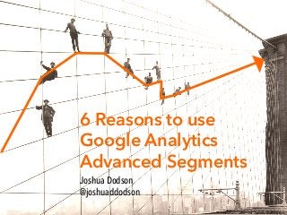 6 Reasons to use
Google Analytics
Advanced Segments
Joshua Dodson
@joshuaddodson

 