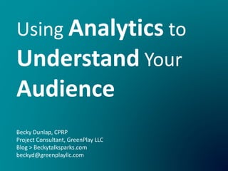 Using Analytics to
Understand Your
Audience
Becky Dunlap, CPRP
Project Consultant, GreenPlay LLC
Blog > Beckytalksparks.com
beckyd@greenplayllc.com
 