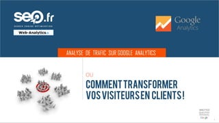 ANALYSE DE TRAFIC SUR GOOGLE ANALYTICS
1
OU
COMMENTTRANSFORMER
VOSVISITEURSEN CLIENTS!
 