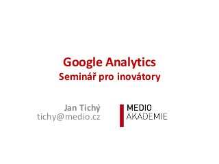 Google Analytics
Seminář pro inovátory
Jan Tichý
tichy@medio.cz
 