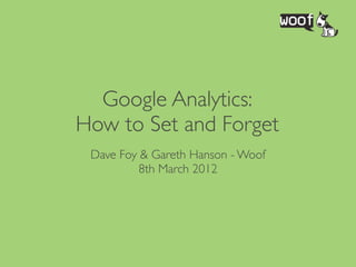 Google Analytics:
How to Set and Forget
 Dave Foy & Gareth Hanson - Woof
          8th March 2012
 