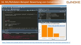16. ML/Rohdaten-Beispiel: Bewertung von Conversions.
https://go.gandke.de/crs19
https://www.marcusstade.de/h2o-machine-learning-individuelle-vorhersage-fuer-die-next-best-activity-teil-1/
 