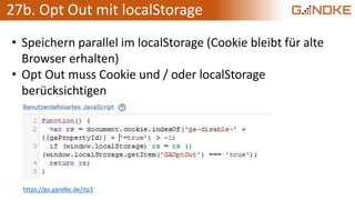 27b. Opt Out mit localStorage
• Speichern parallel im localStorage (Cookie bleibt für alte
Browser erhalten)
• Opt Out muss Cookie und / oder localStorage
berücksichtigen
https://go.gandke.de/itp3
 