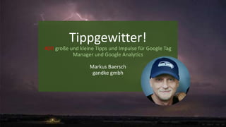 Tippgewitter!
40!! große und kleine Tipps und Impulse für Google Tag
Manager und Google Analytics
Markus Baersch
gandke gmbh
 