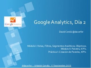 Google Analytics, Día 2
David Cerdá @dacerfer
@dacerfer - Urbalab Gandía, 17 Septiembre 2015
Módulo I:Vistas, Filtros, Segmentos Analiticos, Objetivos.
Módulo II: Paneles, KPI's.
Práctica I: Creación de Paneles, KPI's
 