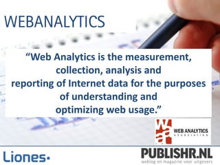 “Web Analytics is the measurement,
          collection, analysis and
reporting of Internet data for the purposes
           of understanding and
          optimizing web usage.”
 