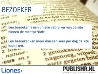 Een bezoeker is een unieke gebruiker van de site
binnen de meetperiode.

Een bezoeker kan meer dan één keer per dag de site
bezoeken.
 