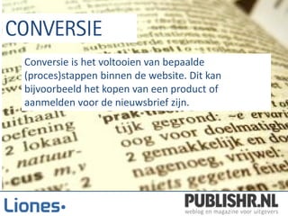Conversie is het voltooien van bepaalde
(proces)stappen binnen de website. Dit kan
bijvoorbeeld het kopen van een product of
aanmelden voor de nieuwsbrief zijn.
 